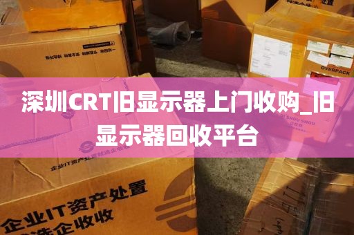 深圳CRT旧显示器上门收购_旧显示器回收平台