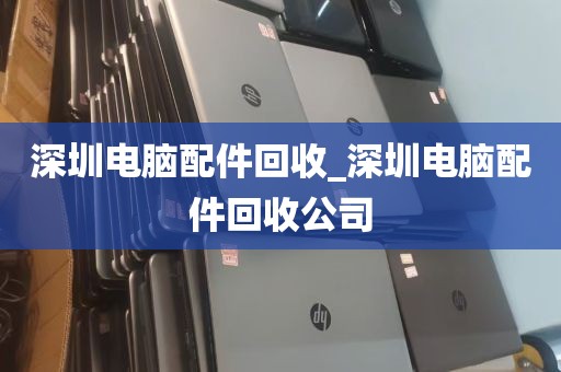 深圳电脑配件回收_深圳电脑配件回收公司