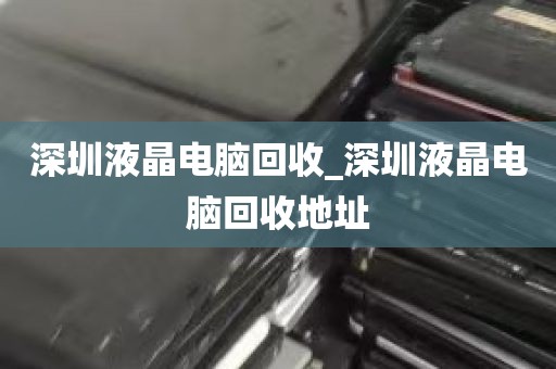 深圳液晶电脑回收_深圳液晶电脑回收地址