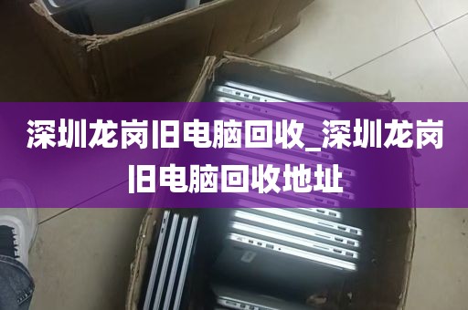 深圳龙岗旧电脑回收_深圳龙岗旧电脑回收地址