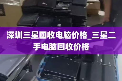 深圳三星回收电脑价格_三星二手电脑回收价格