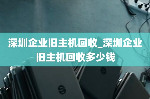 深圳企业旧主机回收_深圳企业旧主机回收多少钱