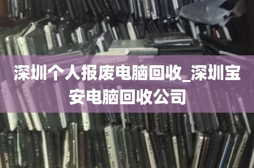 深圳个人报废电脑回收_深圳宝安电脑回收公司
