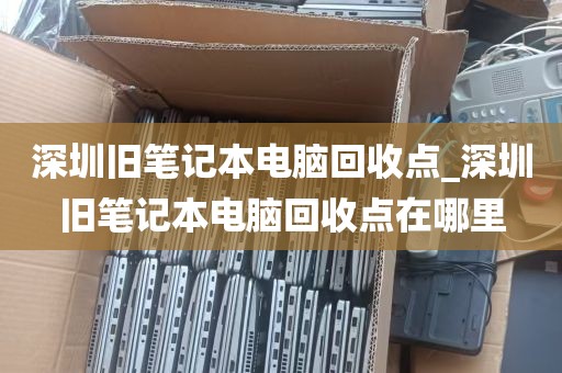 深圳旧笔记本电脑回收点_深圳旧笔记本电脑回收点在哪里