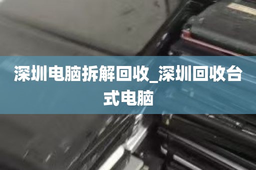 深圳电脑拆解回收_深圳回收台式电脑