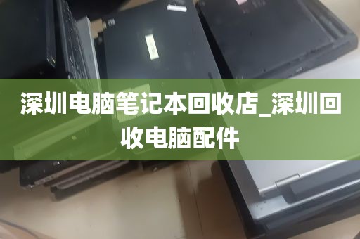 深圳电脑笔记本回收店_深圳回收电脑配件