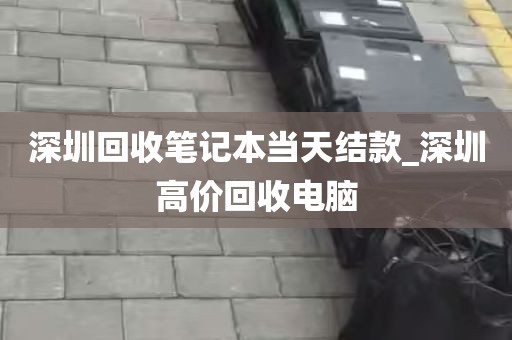 深圳回收笔记本当天结款_深圳高价回收电脑