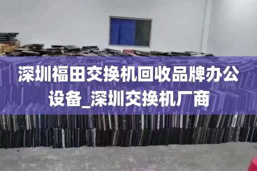深圳福田交换机回收品牌办公设备_深圳交换机厂商