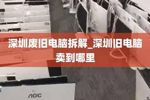 深圳废旧电脑拆解_深圳旧电脑卖到哪里