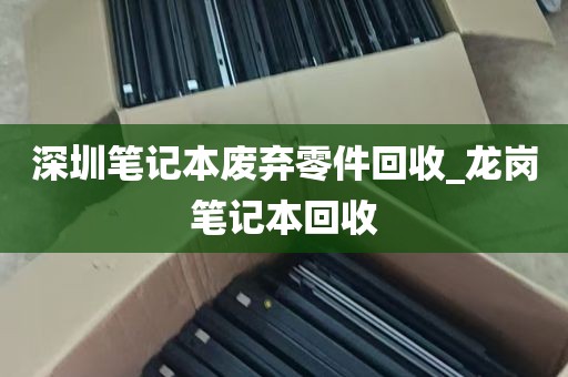 深圳笔记本废弃零件回收_龙岗笔记本回收