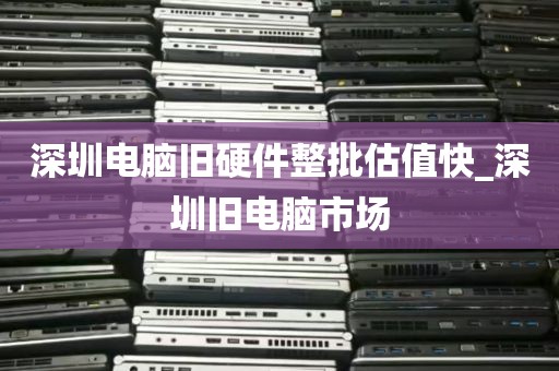 深圳电脑旧硬件整批估值快_深圳旧电脑市场