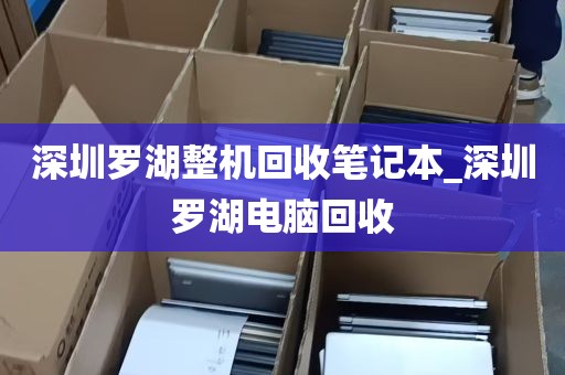 深圳罗湖整机回收笔记本_深圳罗湖电脑回收