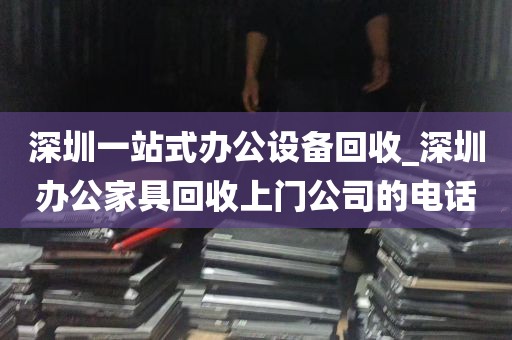 深圳一站式办公设备回收_深圳办公家具回收上门公司的电话