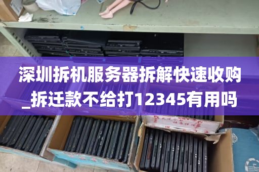 深圳拆机服务器拆解快速收购_拆迁款不给打12345有用吗