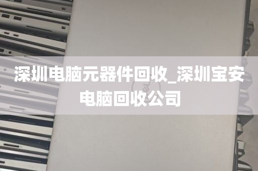 深圳电脑元器件回收_深圳宝安电脑回收公司