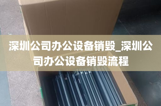 深圳公司办公设备销毁_深圳公司办公设备销毁流程