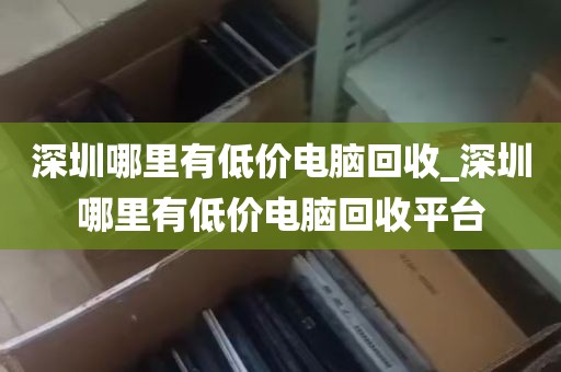 深圳哪里有低价电脑回收_深圳哪里有低价电脑回收平台
