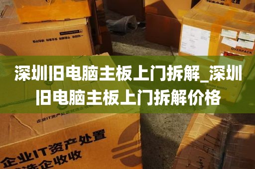 深圳旧电脑主板上门拆解_深圳旧电脑主板上门拆解价格
