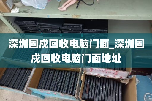 深圳固戍回收电脑门面_深圳固戍回收电脑门面地址