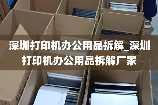 深圳打印机办公用品拆解_深圳打印机办公用品拆解厂家