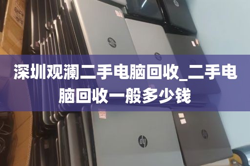 深圳观澜二手电脑回收_二手电脑回收一般多少钱