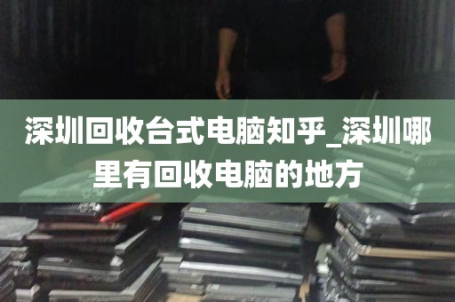 深圳回收台式电脑知乎_深圳哪里有回收电脑的地方