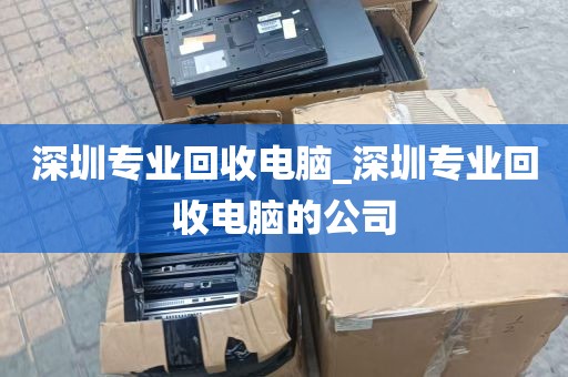 深圳专业回收电脑_深圳专业回收电脑的公司