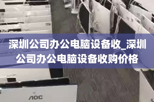 深圳公司办公电脑设备收_深圳公司办公电脑设备收购价格