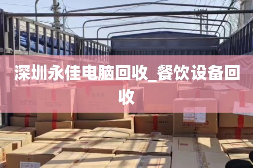 深圳永佳电脑回收_餐饮设备回收