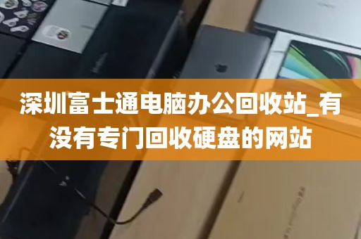 深圳富士通电脑办公回收站_有没有专门回收硬盘的网站