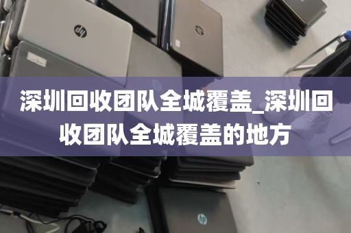 深圳回收团队全城覆盖_深圳回收团队全城覆盖的地方