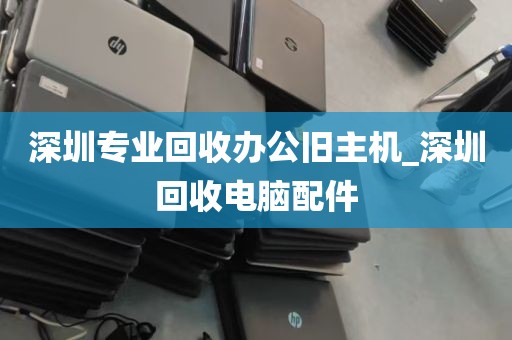 深圳专业回收办公旧主机_深圳回收电脑配件