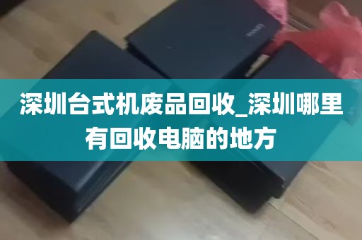 深圳台式机废品回收_深圳哪里有回收电脑的地方