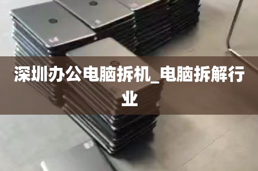 深圳办公电脑拆机_电脑拆解行业