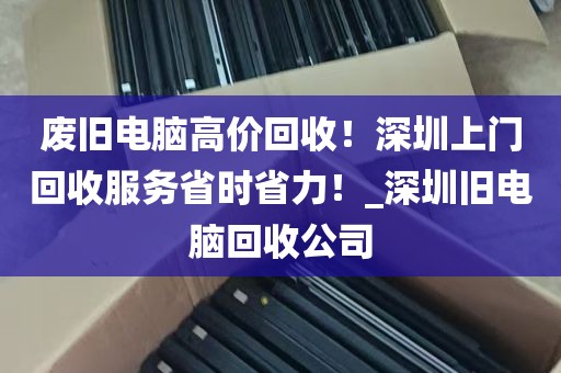 废旧电脑高价回收！深圳上门回收服务省时省力！_深圳旧电脑回收公司