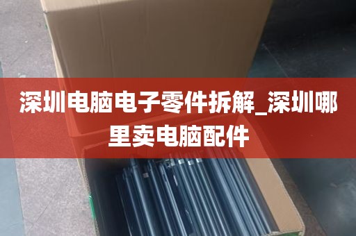 深圳电脑电子零件拆解_深圳哪里卖电脑配件