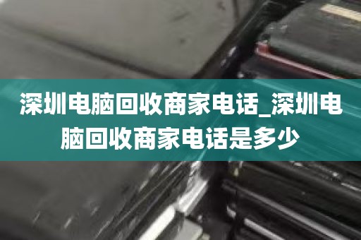 深圳电脑回收商家电话_深圳电脑回收商家电话是多少