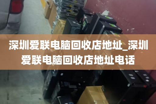 深圳爱联电脑回收店地址_深圳爱联电脑回收店地址电话
