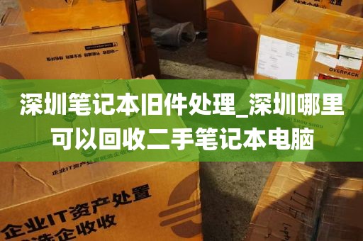 深圳笔记本旧件处理_深圳哪里可以回收二手笔记本电脑