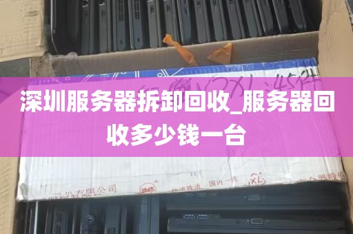 深圳服务器拆卸回收_服务器回收多少钱一台