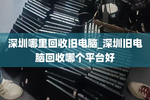 深圳哪里回收旧电脑_深圳旧电脑回收哪个平台好