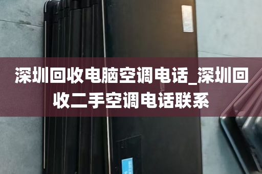 深圳回收电脑空调电话_深圳回收二手空调电话联系