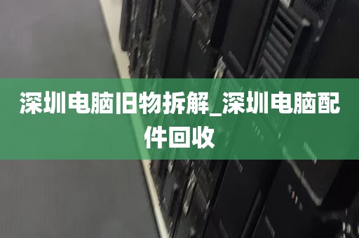 深圳电脑旧物拆解_深圳电脑配件回收