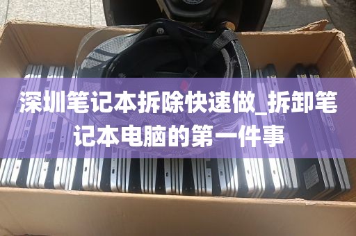 深圳笔记本拆除快速做_拆卸笔记本电脑的第一件事