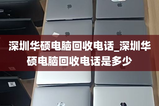 深圳华硕电脑回收电话_深圳华硕电脑回收电话是多少