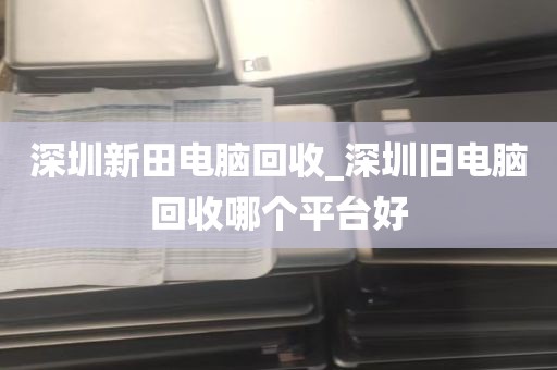 深圳新田电脑回收_深圳旧电脑回收哪个平台好