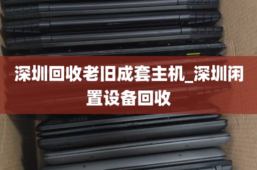 深圳回收老旧成套主机_深圳闲置设备回收