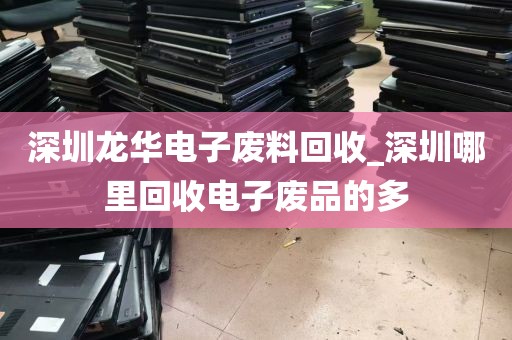 深圳龙华电子废料回收_深圳哪里回收电子废品的多