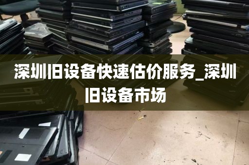 深圳旧设备快速估价服务_深圳旧设备市场
