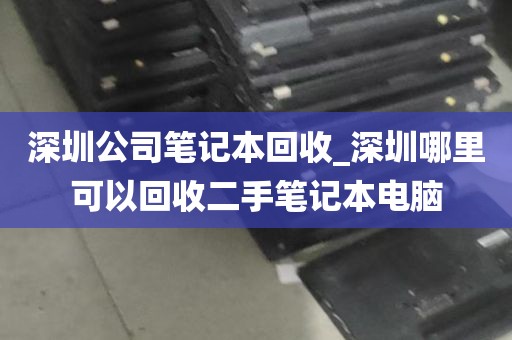 深圳公司笔记本回收_深圳哪里可以回收二手笔记本电脑